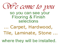 We come to you ... so you can see your Flooring and Finish selections ... Carpet, Hardwood, Tile, Laminate, Stone ... where they will be installed.